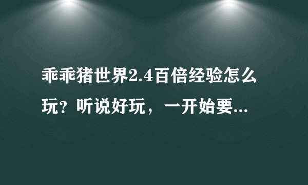 乖乖猪世界2.4百倍经验怎么玩？听说好玩，一开始要去干啥，怎么攻击，怎么操作啊？