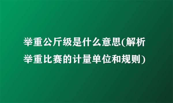 举重公斤级是什么意思(解析举重比赛的计量单位和规则)