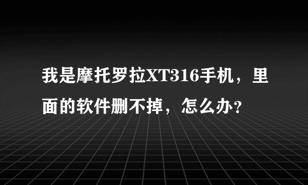 我是摩托罗拉XT316手机，里面的软件删不掉，怎么办？