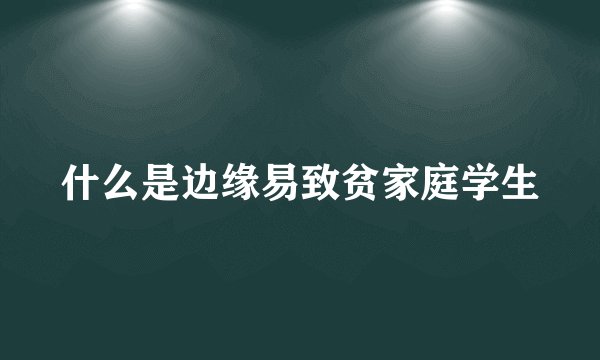 什么是边缘易致贫家庭学生