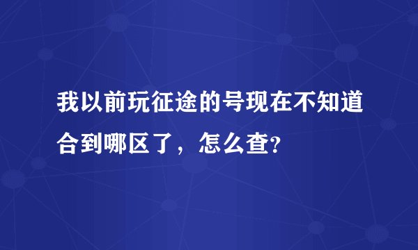 我以前玩征途的号现在不知道合到哪区了，怎么查？