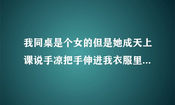 我同桌是个女的但是她成天上课说手凉把手伸进我衣服里暖和我该怎么办啊