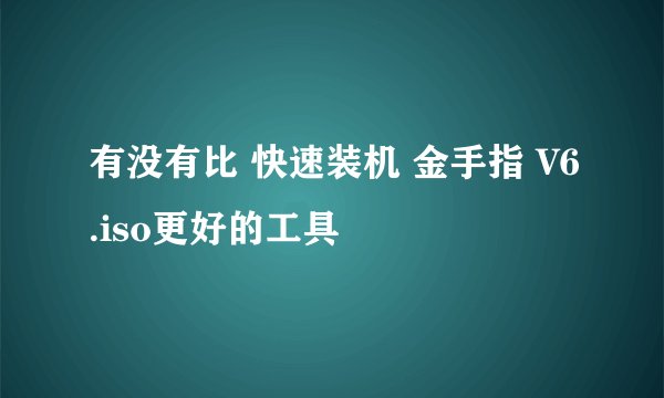 有没有比 快速装机 金手指 V6.iso更好的工具