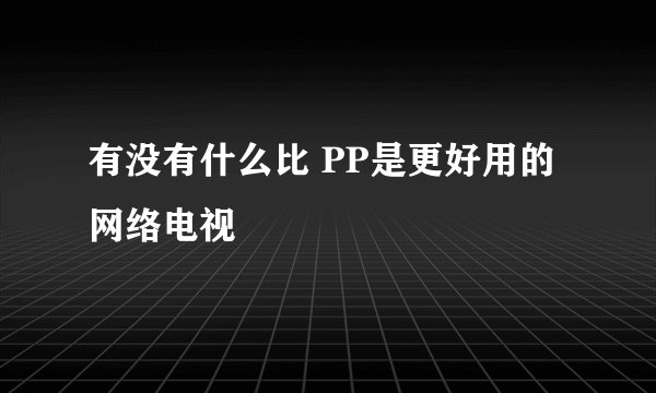 有没有什么比 PP是更好用的网络电视