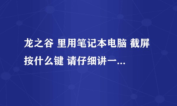 龙之谷 里用笔记本电脑 截屏 按什么键 请仔细讲一下 谢谢啦