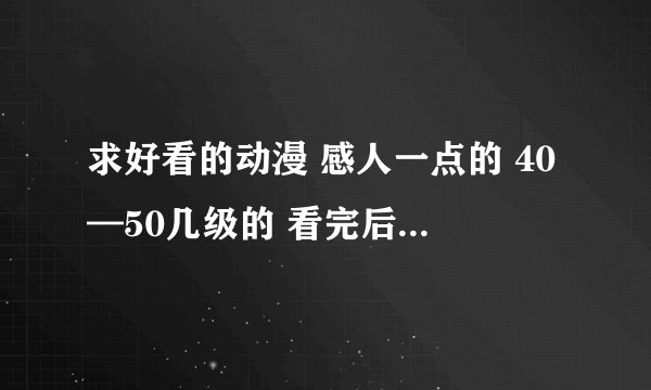 求好看的动漫 感人一点的 40—50几级的 看完后能让人变湿的那种（加上自己的感受）