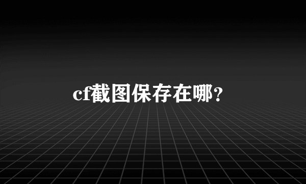 cf截图保存在哪？