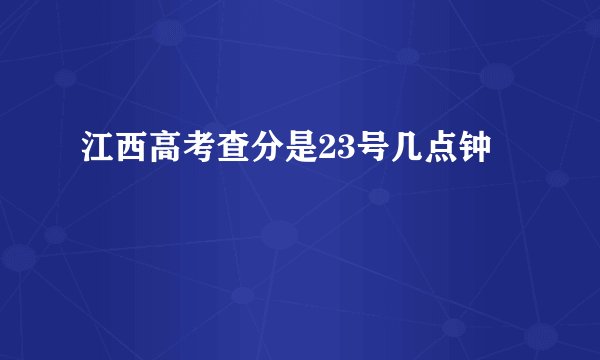江西高考查分是23号几点钟