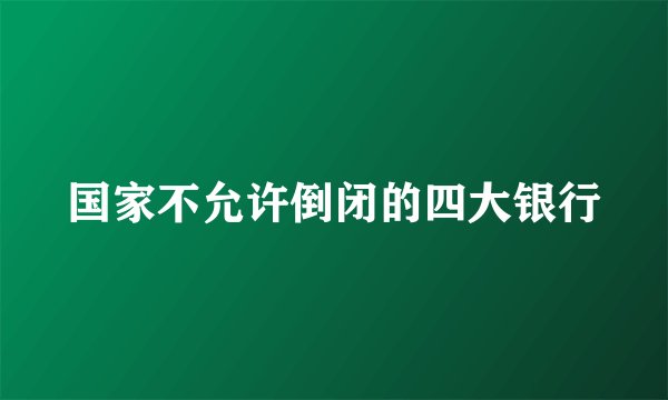 国家不允许倒闭的四大银行