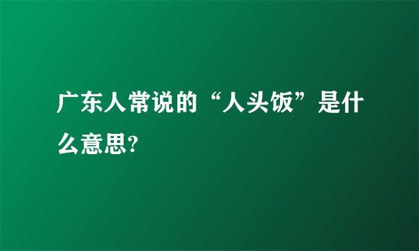 广东人常说的“人头饭”是什么意思?