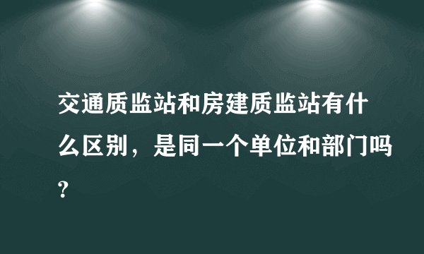 交通质监站和房建质监站有什么区别，是同一个单位和部门吗？