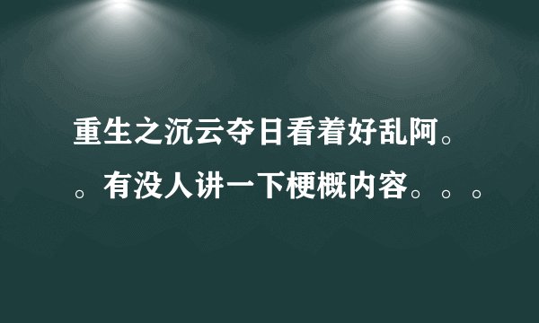 重生之沉云夺日看着好乱阿。。有没人讲一下梗概内容。。。