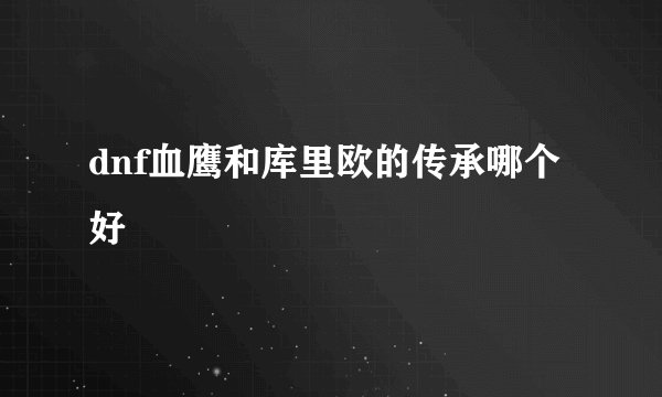 dnf血鹰和库里欧的传承哪个好