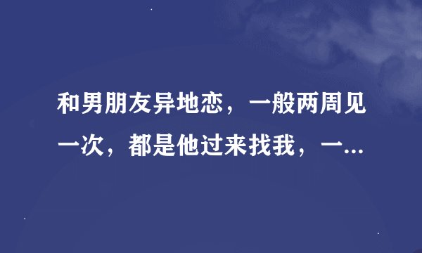 和男朋友异地恋，一般两周见一次，都是他过来找我，一见面就要去开房，然后一整天不是睡觉就是做。。。