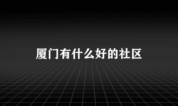 厦门有什么好的社区