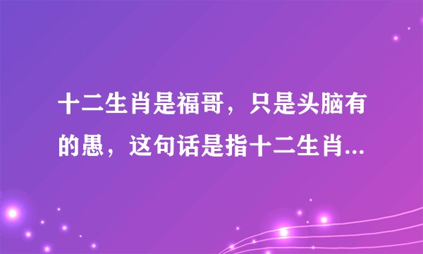 十二生肖是福哥，只是头脑有的愚，这句话是指十二生肖中的哪一个？