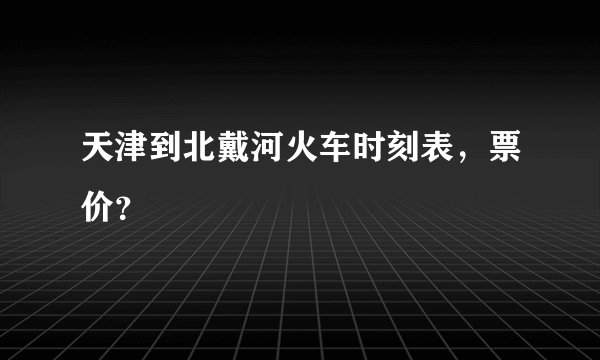 天津到北戴河火车时刻表，票价？