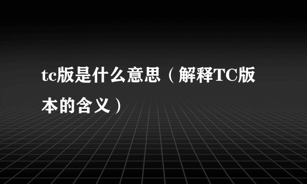 tc版是什么意思（解释TC版本的含义）