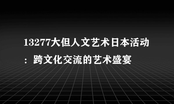 13277大但人文艺术日本活动：跨文化交流的艺术盛宴
