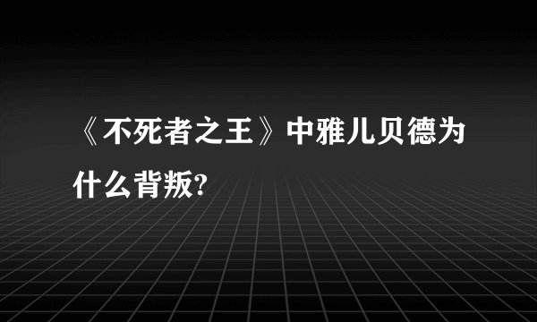 《不死者之王》中雅儿贝德为什么背叛?