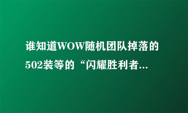 谁知道WOW随机团队掉落的502装等的“闪耀胜利者护腿”哪里可以换？雷神的山洞跟驽皂诗都是换522的。