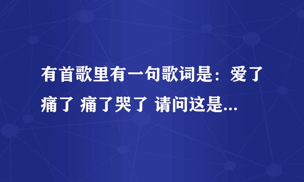 有首歌里有一句歌词是：爱了痛了 痛了哭了 请问这是那首歌啊？