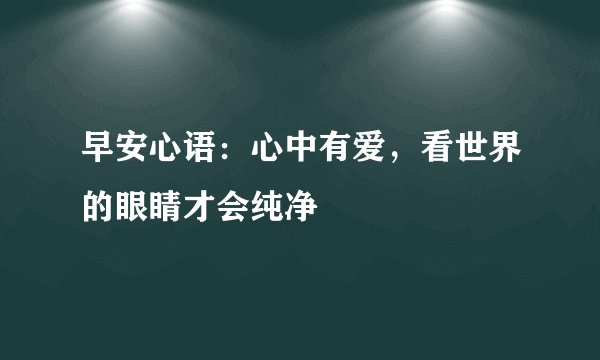 早安心语：心中有爱，看世界的眼睛才会纯净