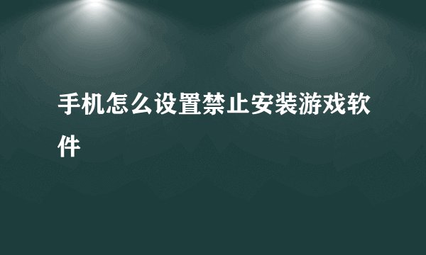 手机怎么设置禁止安装游戏软件