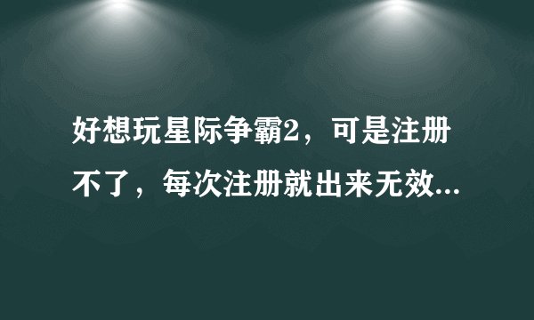 好想玩星际争霸2，可是注册不了，每次注册就出来无效的值，大神们帮帮忙啊T_T