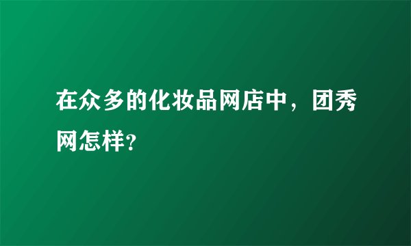 在众多的化妆品网店中，团秀网怎样？