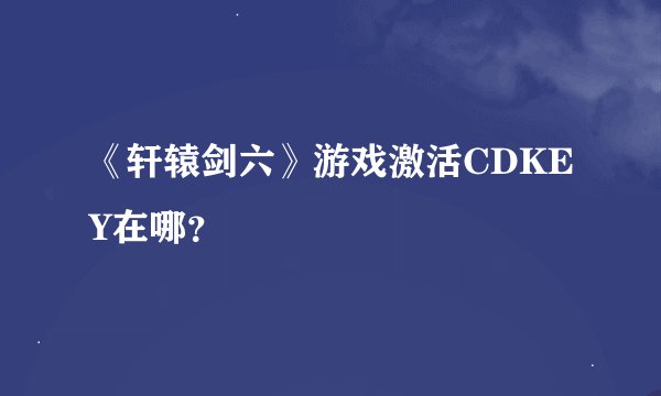 《轩辕剑六》游戏激活CDKEY在哪？