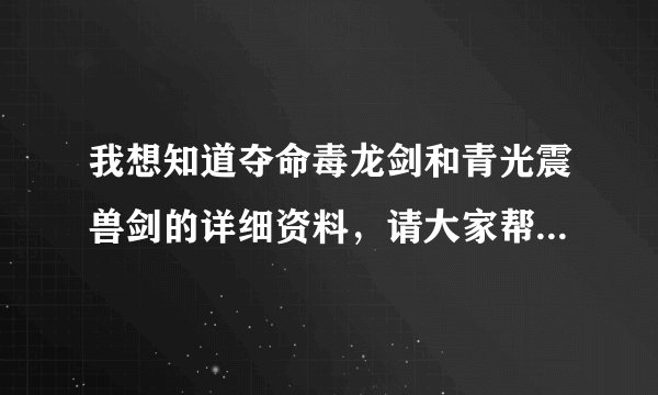 我想知道夺命毒龙剑和青光震兽剑的详细资料，请大家帮一下忙。