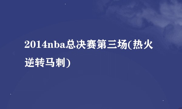 2014nba总决赛第三场(热火逆转马刺)