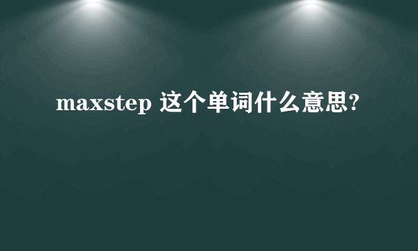 maxstep 这个单词什么意思?