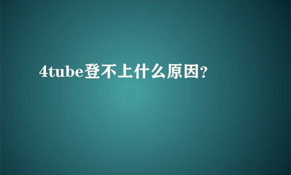 4tube登不上什么原因？