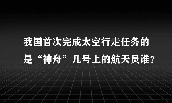 我国首次完成太空行走任务的是“神舟”几号上的航天员谁？