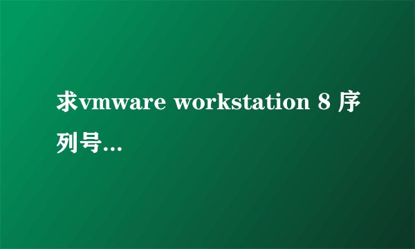 求vmware workstation 8 序列号，一定要可以用的哦。