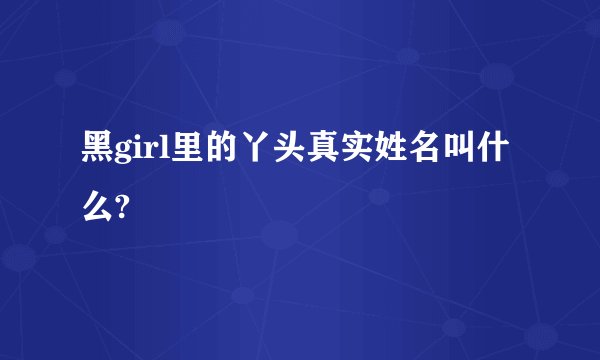 黑girl里的丫头真实姓名叫什么?