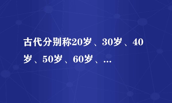 古代分别称20岁、30岁、40岁、50岁、60岁、70岁、八九十岁各称什么?一百岁古人叫什么名称