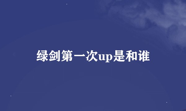 绿剑第一次up是和谁