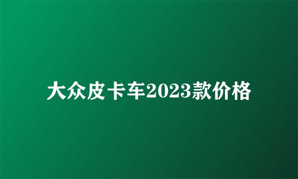 大众皮卡车2023款价格