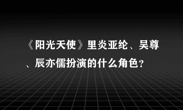 《阳光天使》里炎亚纶、吴尊、辰亦儒扮演的什么角色？