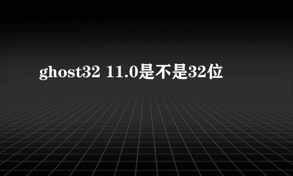 ghost32 11.0是不是32位