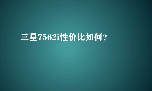 三星7562i性价比如何？