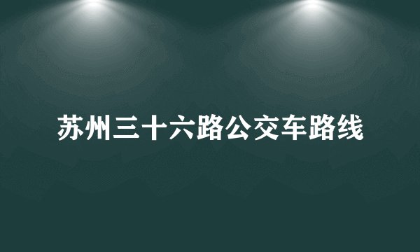 苏州三十六路公交车路线