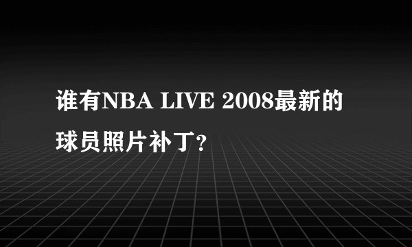 谁有NBA LIVE 2008最新的球员照片补丁？