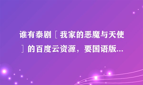 谁有泰剧［我家的恶魔与天使］的百度云资源，要国语版的。加下百度云好友发我