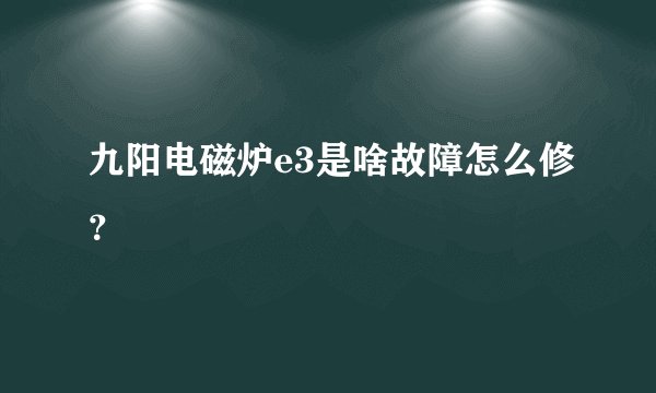 九阳电磁炉e3是啥故障怎么修？