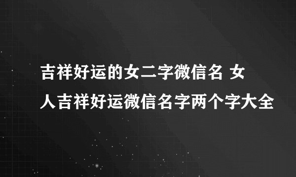 吉祥好运的女二字微信名 女人吉祥好运微信名字两个字大全