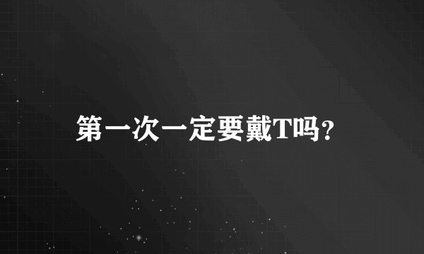 第一次一定要戴T吗？